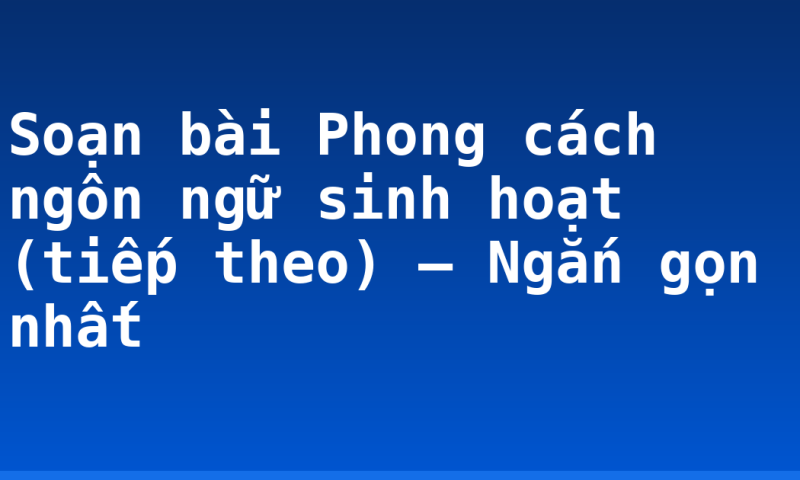 Soạn bài Phong cách ngôn ngữ sinh hoạt (tiếp theo) – Ngắn gọn nhất