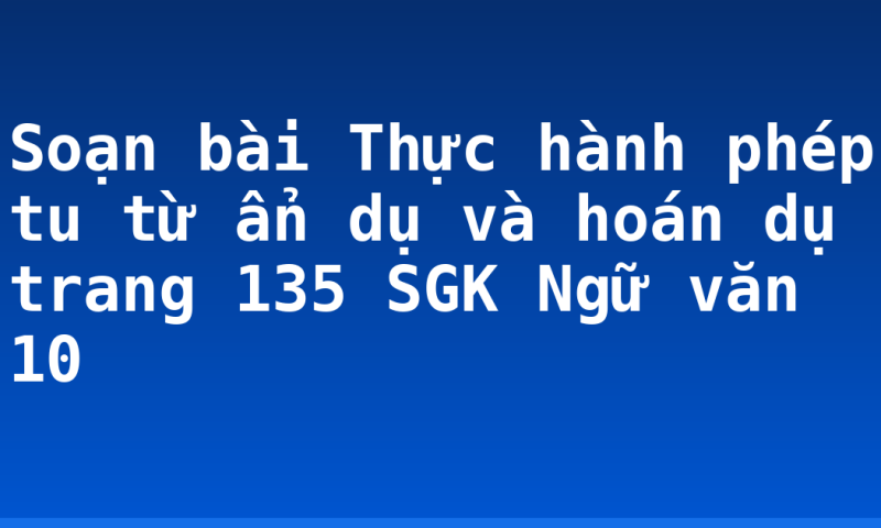 Soạn bài Thực hành phép tu từ ẩn dụ và hoán dụ trang 135 SGK Ngữ văn 10