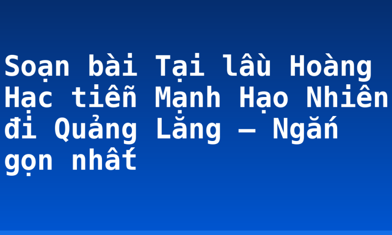 Soạn bài Tại lầu Hoàng Hạc tiễn Mạnh Hạo Nhiên đi Quảng Lăng – Ngắn gọn nhất