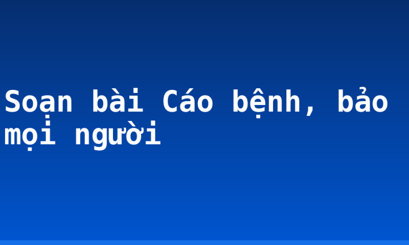 Soạn bài Cáo bệnh, bảo mọi người