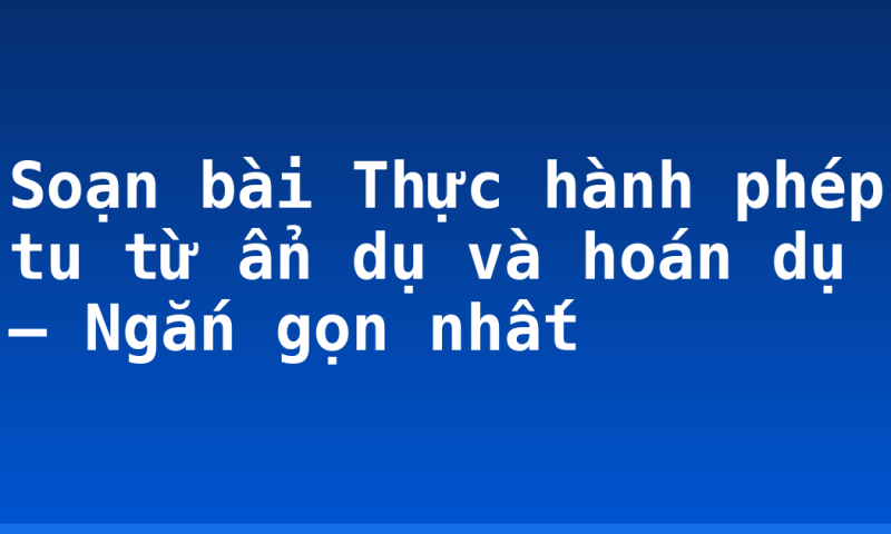 Soạn bài Thực hành phép tu từ ẩn dụ và hoán dụ – Ngắn gọn nhất