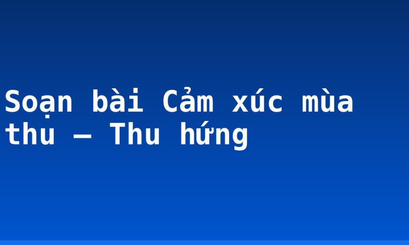 Soạn bài Cảm xúc mùa thu – Thu hứng