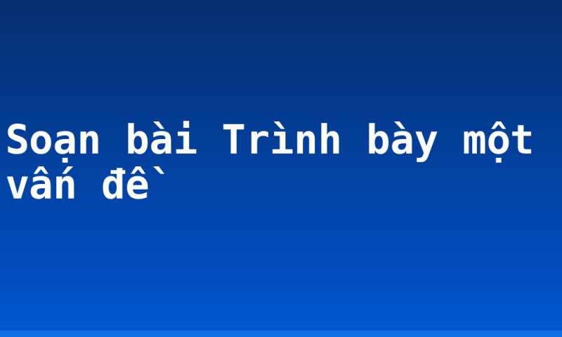 Soạn bài Trình bày một vấn đề