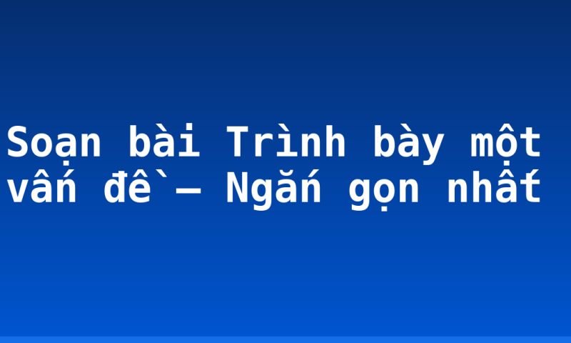 Soạn bài Trình bày một vấn đề – Ngắn gọn nhất