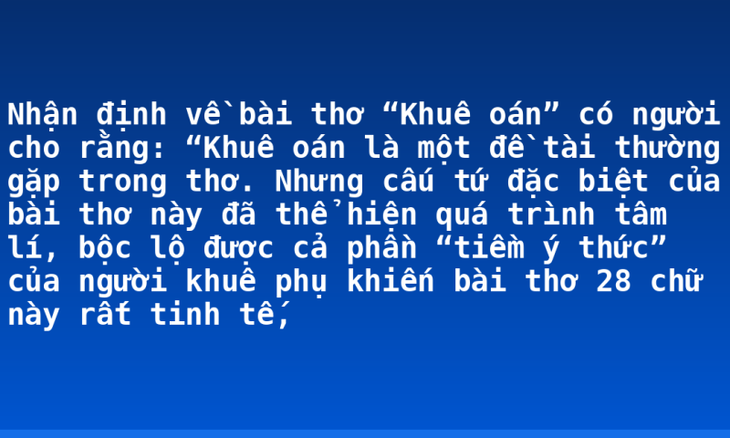 Nhận định về bài thơ “Khuê oán” có người cho rằng: “Khuê oán là một đề tài thường gặp trong thơ. Nhưng cấu tứ đặc biệt của bài thơ này đã thể hiện quá trình tâm lí, bộc lộ được cả phần “tiềm ý thức” của người khuê phụ khiến bài thơ 28 chữ này rất tinh tế,