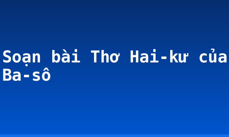 Soạn bài Thơ Hai-kư của Ba-sô