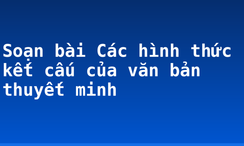 Soạn bài Các hình thức kết cấu của văn bản thuyết minh