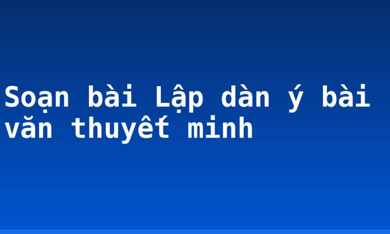 Soạn bài Lập dàn ý bài văn thuyết minh