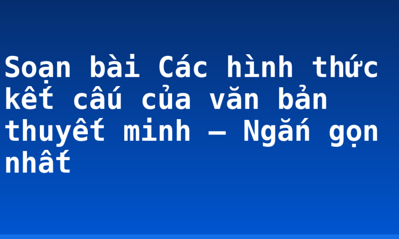 Soạn bài Các hình thức kết cấu của văn bản thuyết minh – Ngắn gọn nhất