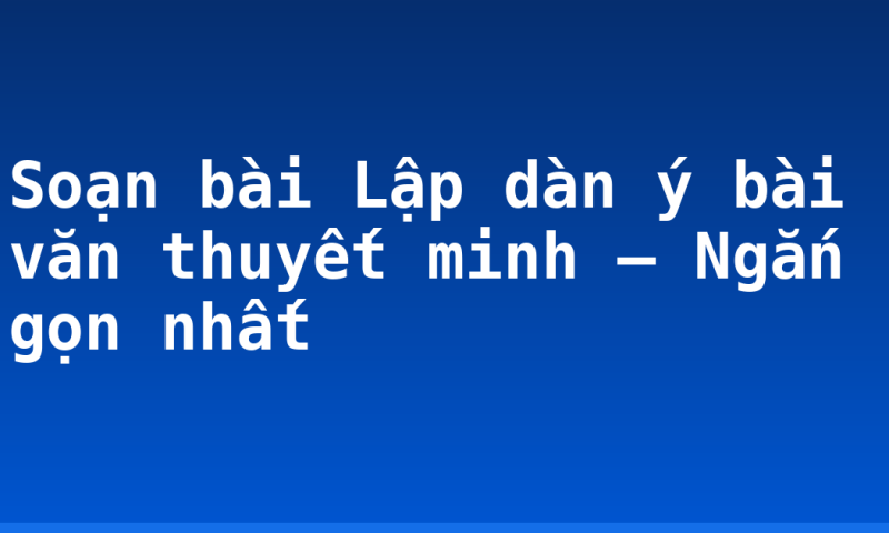 Soạn bài Lập dàn ý bài văn thuyết minh – Ngắn gọn nhất