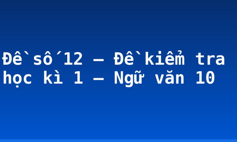 Đề số 12 – Đề kiểm tra học kì 1 – Ngữ văn 10