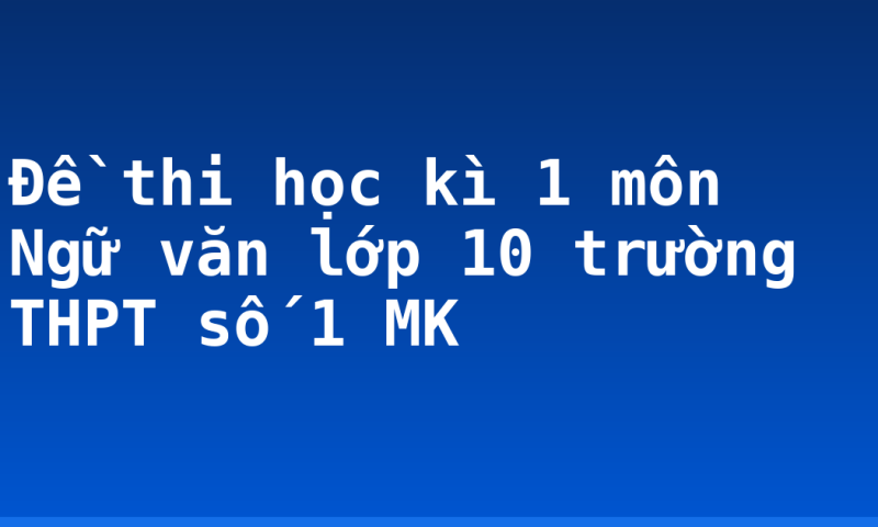 Đề thi học kì 1 môn Ngữ văn lớp 10 trường THPT số 1 MK