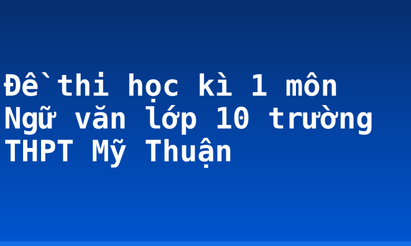 Đề thi học kì 1 môn Ngữ văn lớp 10 trường THPT Mỹ Thuận