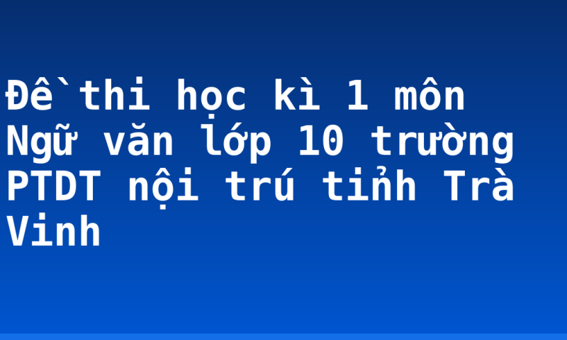 Đề thi học kì 1 môn Ngữ văn lớp 10 trường PTDT nội trú tỉnh Trà Vinh