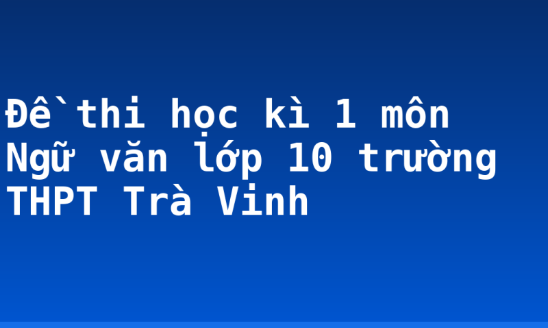 Đề thi học kì 1 môn Ngữ văn lớp 10 trường THPT Trà Vinh