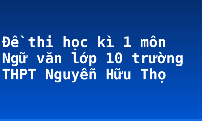 Đề thi học kì 1 môn Ngữ văn lớp 10 trường THPT Nguyễn Hữu Thọ