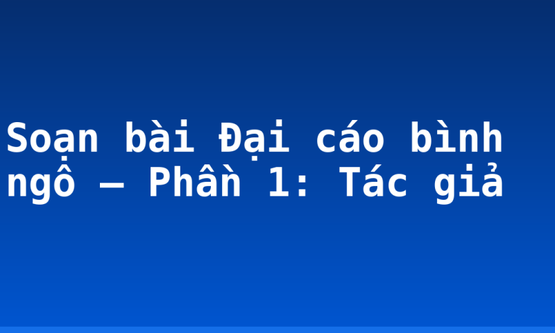 Soạn bài Đại cáo bình ngô – Phần 1: Tác giả