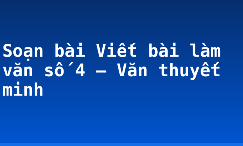 Soạn bài Viết bài làm văn số 4 – Văn thuyết minh