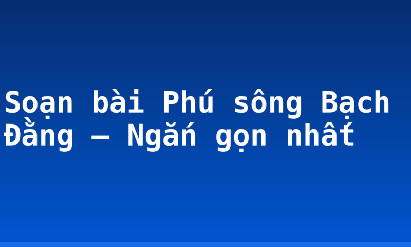 Soạn bài Phú sông Bạch Đằng – Ngắn gọn nhất
