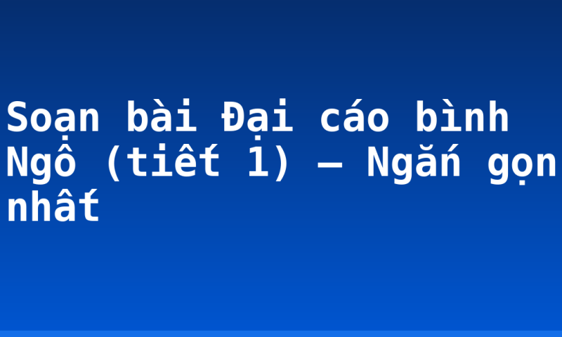 Soạn bài Đại cáo bình Ngô (tiết 1) – Ngắn gọn nhất