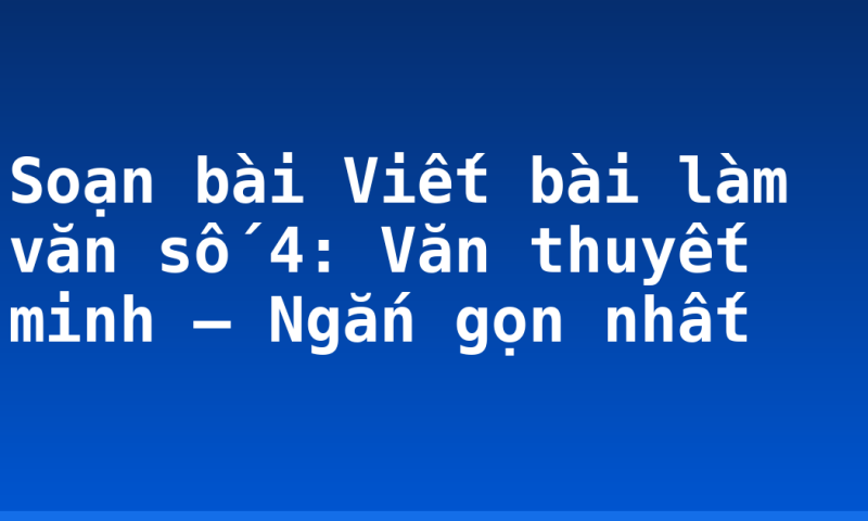 Soạn bài Viết bài làm văn số 4: Văn thuyết minh – Ngắn gọn nhất