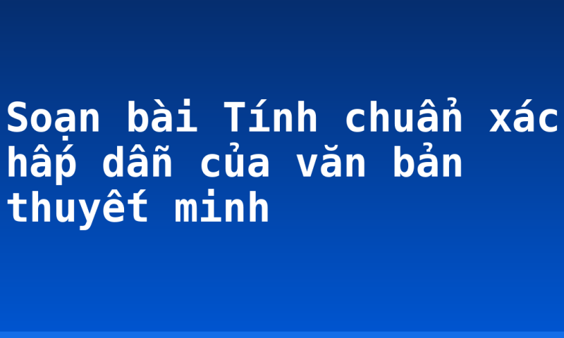 Soạn bài Tính chuẩn xác hấp dẫn của văn bản thuyết minh