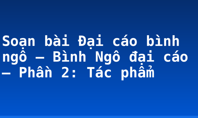 Soạn bài Đại cáo bình ngô – Bình Ngô đại cáo –  Phần 2: Tác phẩm