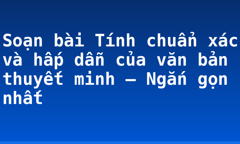 Soạn bài Tính chuẩn xác và hấp dẫn của văn bản thuyết minh – Ngắn gọn nhất