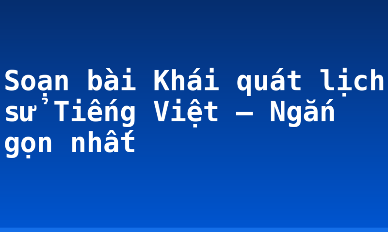 Soạn bài Khái quát lịch sử Tiếng Việt – Ngắn gọn nhất