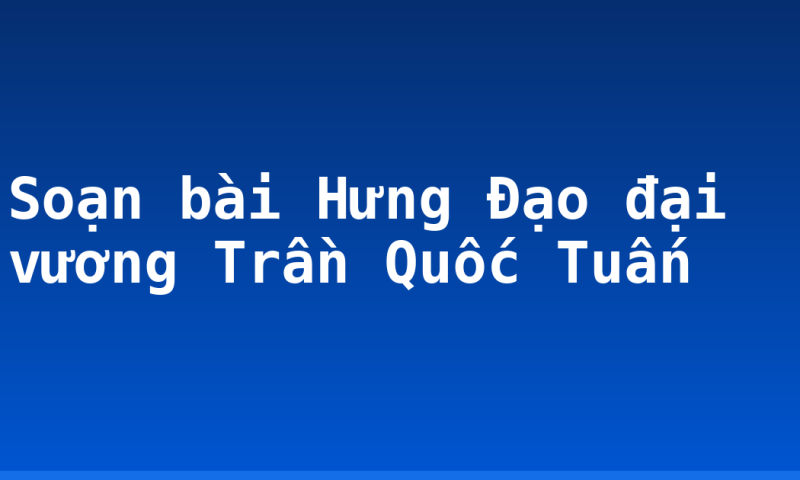 Soạn bài Hưng Đạo đại vương Trần Quốc Tuấn