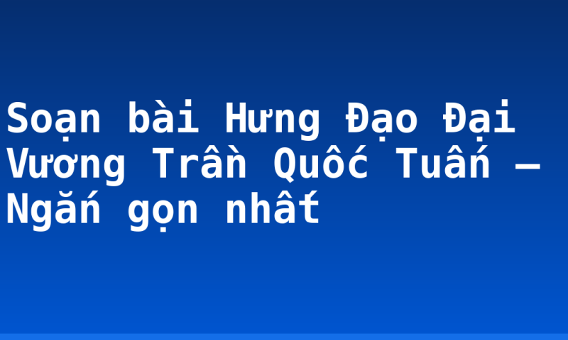 Soạn bài Hưng Đạo Đại Vương Trần Quốc Tuấn – Ngắn gọn nhất