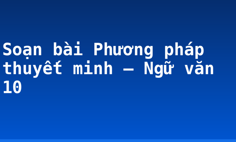 Soạn bài Phương pháp thuyết minh – Ngữ văn 10