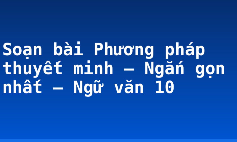 Soạn bài Phương pháp thuyết minh – Ngắn gọn nhất – Ngữ văn 10