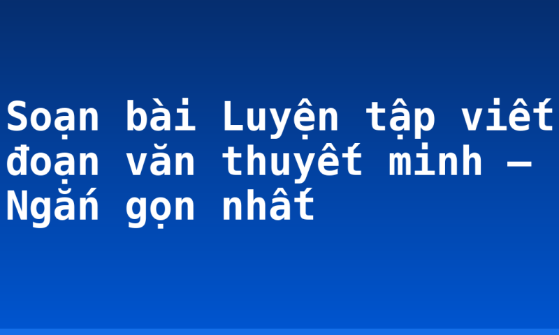 Soạn bài Luyện tập viết đoạn văn thuyết minh – Ngắn gọn nhất