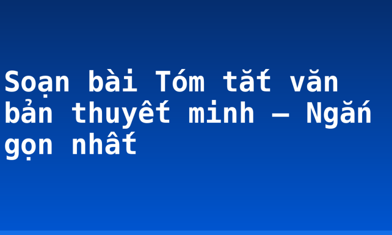 Soạn bài Tóm tắt văn bản thuyết minh – Ngắn gọn nhất