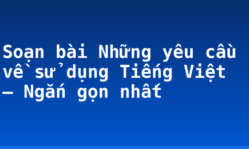 Soạn bài Những yêu cầu về sử dụng Tiếng Việt – Ngắn gọn nhất