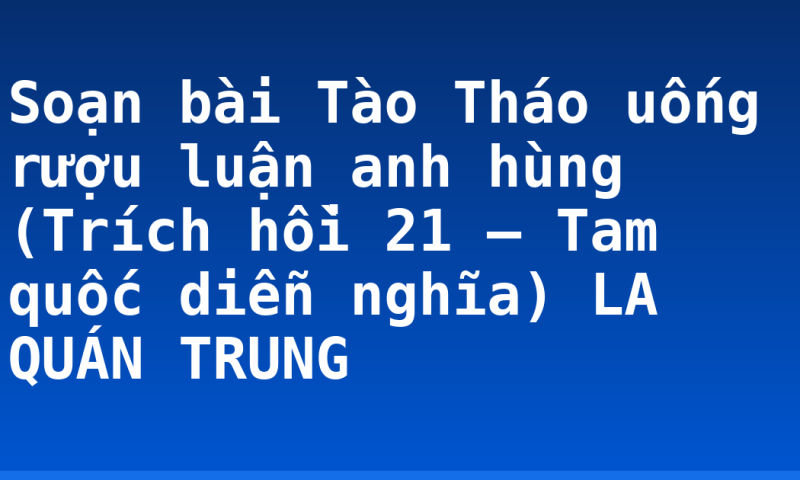 Soạn bài Tào Tháo uống rượu luận anh hùng (Trích hồi 21 – Tam quốc diễn nghĩa)                                                                         LA QUÁN TRUNG