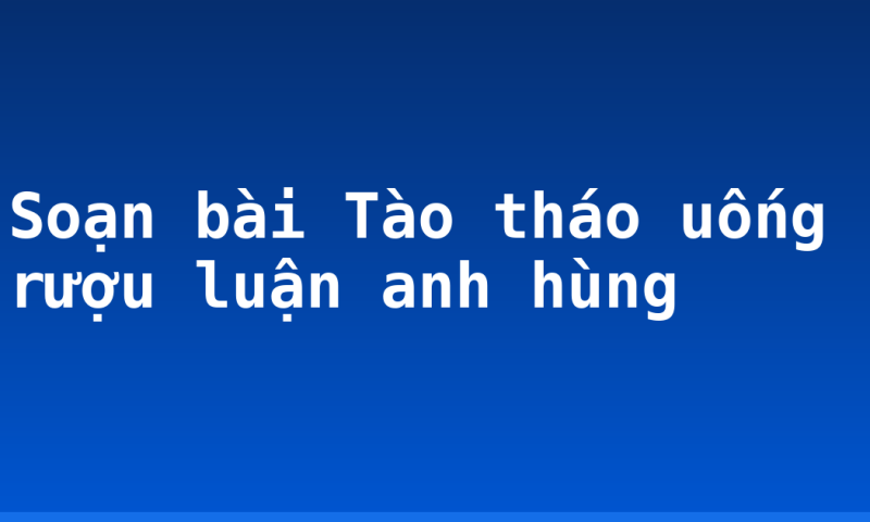 Soạn bài Tào tháo uống rượu luận anh hùng