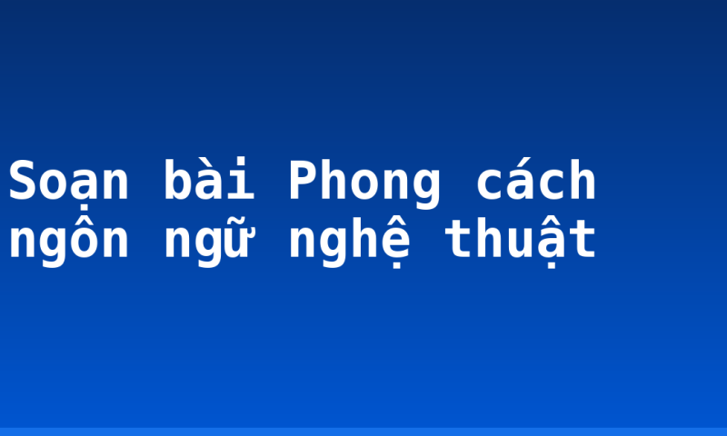 Soạn bài Phong cách ngôn ngữ nghệ thuật