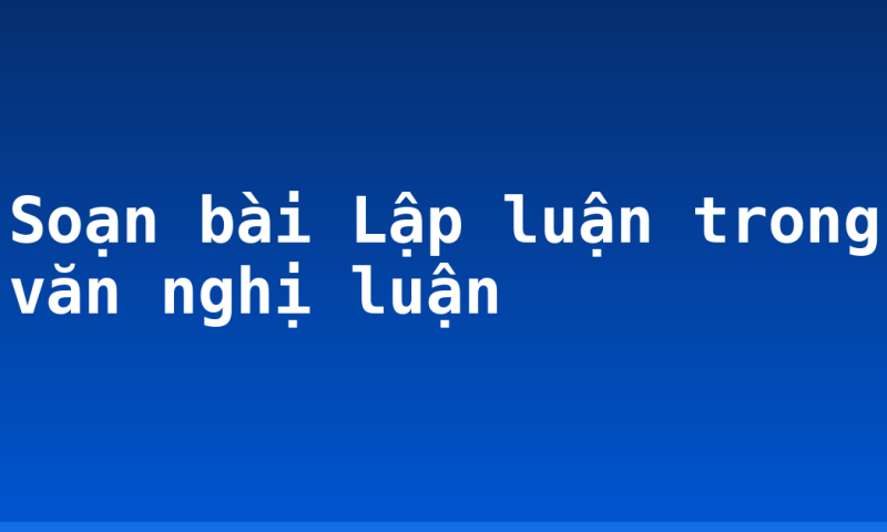 Soạn bài Lập luận trong văn nghị luận
