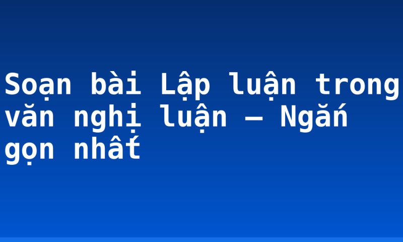 Soạn bài Lập luận trong văn nghị luận – Ngắn gọn nhất