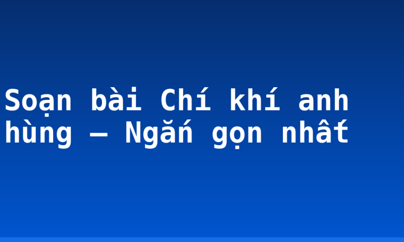 Soạn bài Chí khí anh hùng – Ngắn gọn nhất
