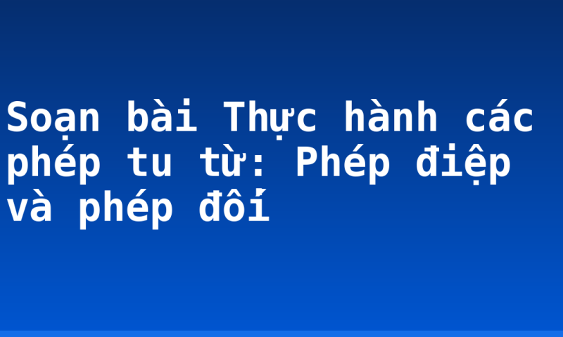 Soạn bài Thực hành các phép tu từ: Phép điệp và phép đối