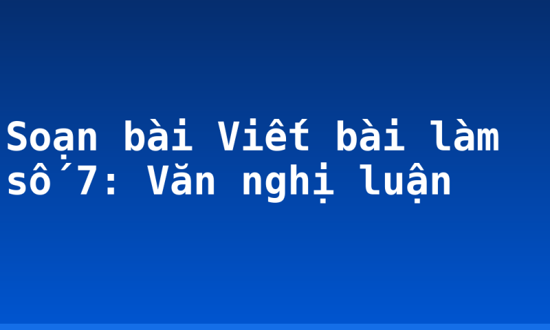 Soạn bài Viết bài làm số 7: Văn nghị luận