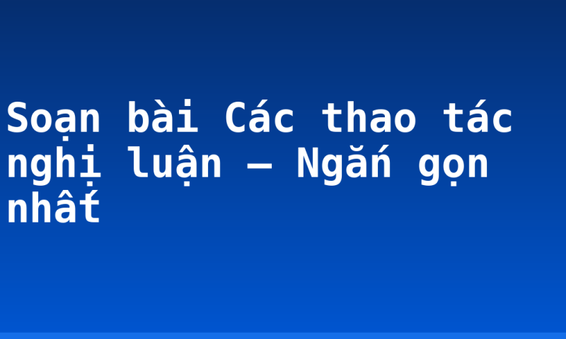 Soạn bài Các thao tác nghị luận – Ngắn gọn nhất
