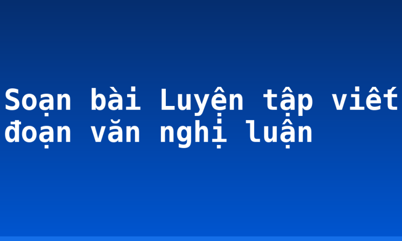 Soạn bài Luyện tập viết đoạn văn nghị luận