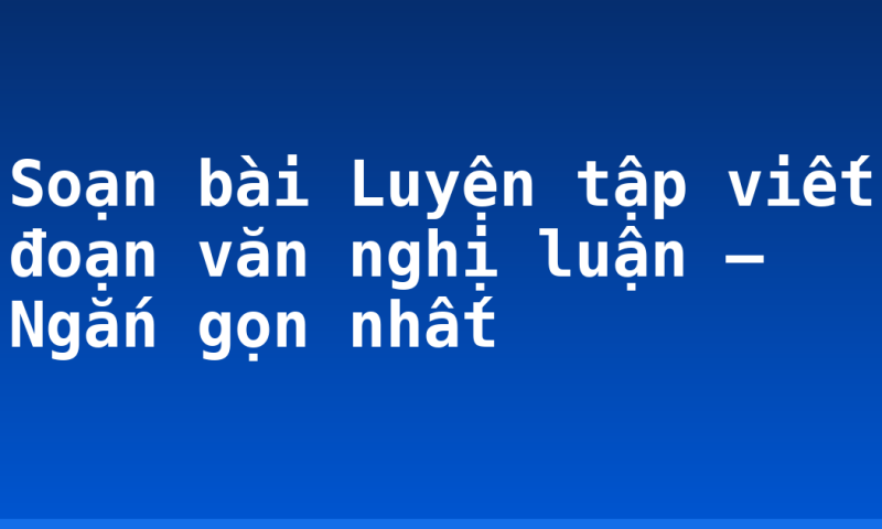 Soạn bài Luyện tập viết đoạn văn nghị luận – Ngắn gọn nhất