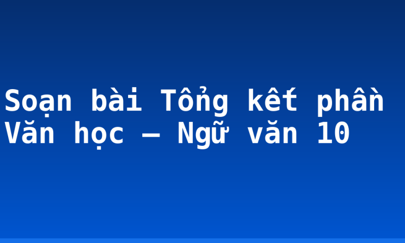 Soạn bài Tổng kết phần Văn học – Ngữ văn 10