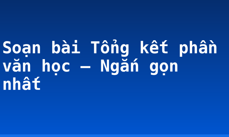 Soạn bài Tổng kết phần văn học – Ngắn gọn nhất