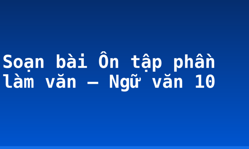 Soạn bài Ôn tập phần làm văn – Ngữ văn 10